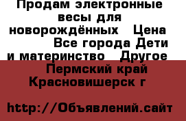 Продам электронные весы для новорождённых › Цена ­ 1 500 - Все города Дети и материнство » Другое   . Пермский край,Красновишерск г.